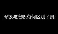 降级与撤职有何区别
？具体影响有哪些	？一文看懂
