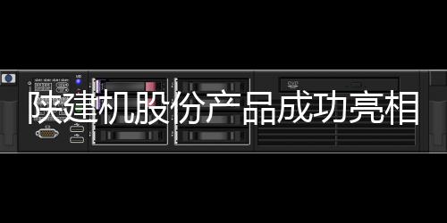 陕建确保订单按期优质交付