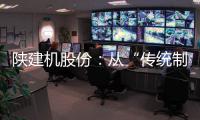 陕建机股份
：从“传统制造”到“数字工匠”