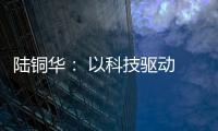 陆铜华： 以科技驱动 文化赋能 塑造品牌核心价值