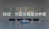 陈熠�：莎姐毕竟是世界第一，还是以一个拼她的姿态去打的