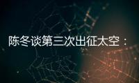 陈冬谈第三次出征太空
：每一次太空之旅都独一无二