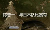 陈晋一
：与日本队比赛有别样感觉，赛前母亲鼓励我争取进个球