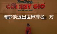 陈梦谈退出世界排名：对乒乓球有热爱�，什么时候都能重新开始