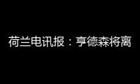 荷兰电讯报：亨德森将离开阿贾克斯，他已向队友们正式告别