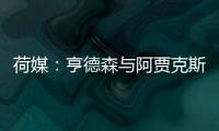荷媒：亨德森与阿贾克斯分道扬镳，他已向队友们正式告别