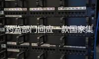 药监部门回应一款国家集采药不符合要求：该药品尚未开展集采供货