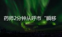 药师2分钟从呼市“瞬移”到包头	？国家医保局�：查