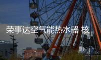荣事达空气能热水器 核心优势明显