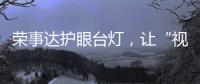荣事达护眼台灯
，让“视”界更清晰