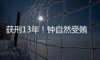 获刑13年！钟自然受贿�	、故意泄露国家秘密案一审宣判