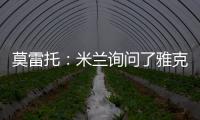 莫雷托
：米兰询问了雅克松的情况
，并接触了马特塔经纪人