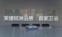 莱博顿淋浴房：首家卫浴O2O顺利覆盖全国300多个城市