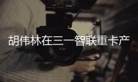 胡伟林在三一智联重卡产业园调研