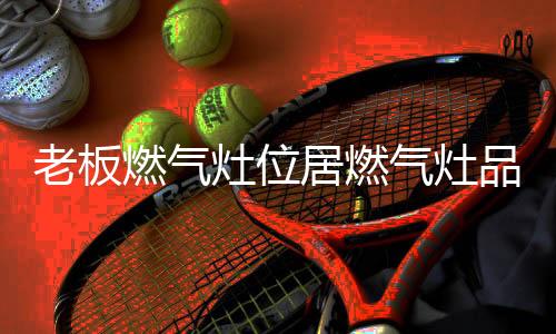 老板燃气灶也会继续努力