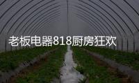 老板电器818厨房狂欢节，集成油烟机引领智能集成厨电
