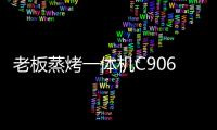 老板蒸烤一体机C906，把伴侣从枯燥忙碌的厨房中拯救出来!