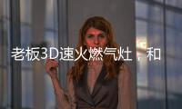 老板3D速火燃气灶，和华帝燃气灶一起带你玩转“中式厨房”