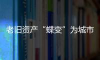 老旧资产“蝶变”为城市更新注入新动能