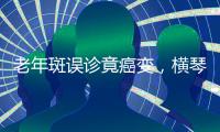 老年斑误诊竟癌变，横琴医院提醒：医学美容需科学诊断与规范治疗
