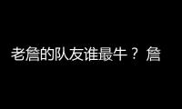 老詹的队友谁最牛？ 詹姆斯和东契奇组合排第几？