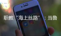 职教“海上丝路”	：当鲁班工坊、大禹学院走进东盟