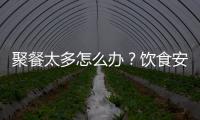 聚餐太多怎么办？饮食安全最重要丨健康春节④