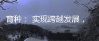 育种： 实现跨越发展，打好种业翻身仗