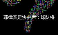 菲律宾足协主席：球队将在中国完成40强赛