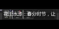 花王水漆

：春分时节，让家与天地平分春色