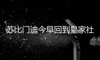 苏比门迪今早回到皇家社会训练基地，与队友和工作人员告别