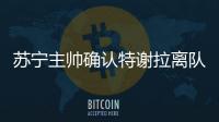 苏宁主帅确认特谢拉离队：对俱乐部非常失望
