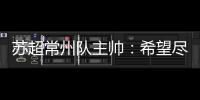 苏超常州队主帅
�：希望尽快赢球摆脱困境，很想回报我们的球迷