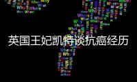 英国王妃凯特谈抗癌经历	：人生的新状态	，需要时间