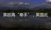 英欧再“牵手”，英国此前脱欧实为“政策事故”
？