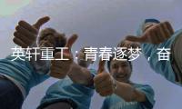 英轩重工：青春逐梦，奋楫扬帆丨萌新报道	，“扬帆”起航
