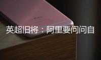 英超旧将
：阿里要问问自己还喜不喜欢足球
？科莫湖美景也许能帮他