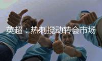 英超：热刺搅动转会市场	，连续签下重磅引援