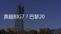英超BIG7�？巴黎2025年将对阵6支不同的英超球队