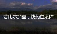 若比尔加盟�，快船首发阵容曝光！哈登数据下降，小卡成最大受益者