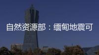 自然资源部：缅甸地震可能引发局地海啸
�，不会对我国沿岸造成影响
