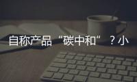 自称产品“碳中和”�？小心违反防“漂绿”新法规