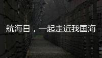 航海日�
，一起走近我国海域“守望者”