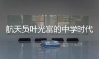 航天员叶光富的中学时代：乐于助人，自律而多彩