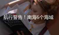 航行警告！南海6个海域军事训练，禁止驶入