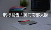 航行警告！黄海南部火箭残骸掉落	，禁止驶入