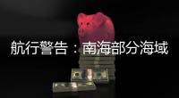 航行警告：南海部分海域进行实弹射击，禁止驶入