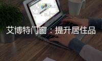 艾博特门窗：提升居住品位
，重新定义品质生活
！