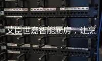 艾臣世嘉智能厨房，让烹饪变成一件幸福事