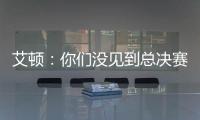 艾顿�：你们没见到总决赛版本的我是因为我最近都效力于重建队